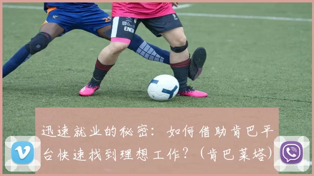 迅速就业的秘密：如何借助肯巴平台快速找到理想工作？(肯巴莱塔)