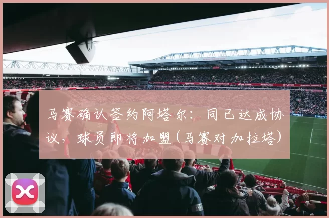 马赛确认签约阿塔尔：同已达成协议，球员即将加盟(马赛对加拉塔)