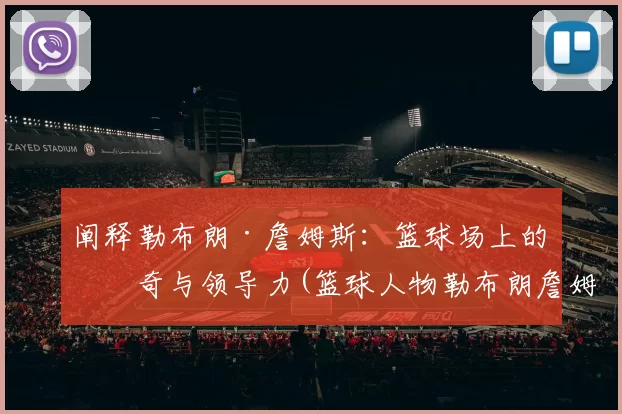 阐释勒布朗·詹姆斯：篮球场上的传奇与领导力(篮球人物勒布朗詹姆斯)