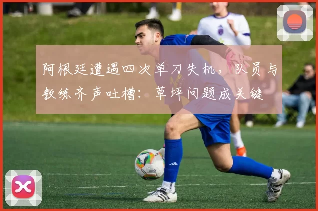 阿根廷遭遇四次单刀失机，队员与教练齐声吐槽：草坪问题成关键
