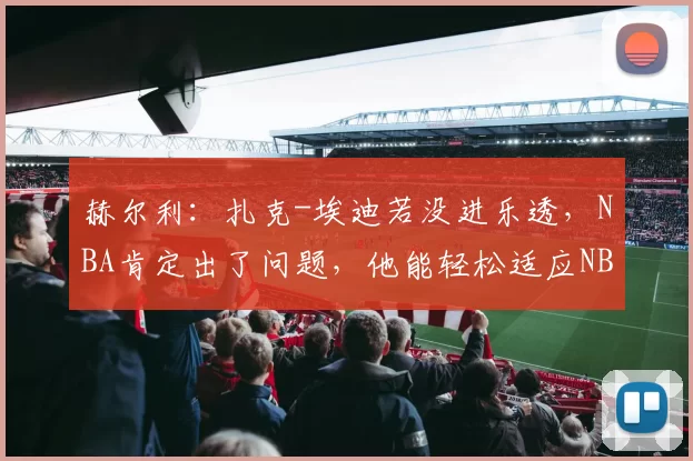 赫尔利：扎克-埃迪若没进乐透，NBA肯定出了问题，他能轻松适应NBA