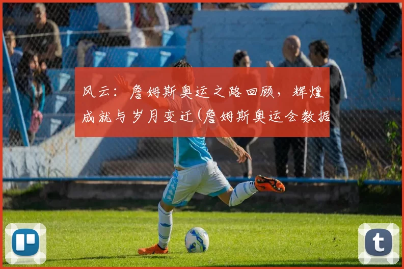 风云：詹姆斯奥运之路回顾，辉煌成就与岁月变迁(詹姆斯奥运会数据记录)